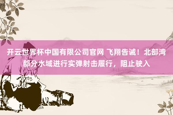 开云世界杯中国有限公司官网 飞翔告诫！北部湾部分水域进行实弹射击履行，阻止驶入