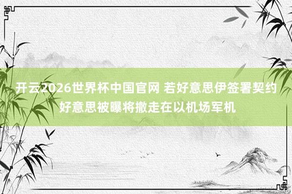 开云2026世界杯中国官网 若好意思伊签署契约 好意思被曝将撤走在以机场军机
