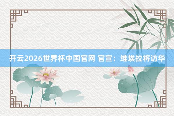 开云2026世界杯中国官网 官宣：维埃拉将访华