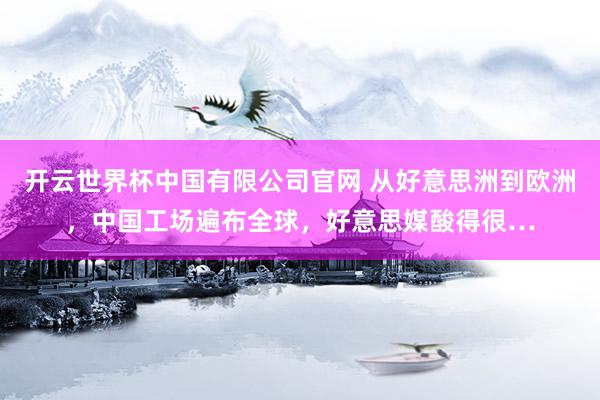 开云世界杯中国有限公司官网 从好意思洲到欧洲，中国工场遍布全球，好意思媒酸得很…