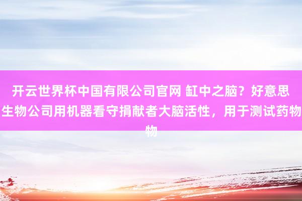 开云世界杯中国有限公司官网 缸中之脑？好意思生物公司用机器看守捐献者大脑活性，用于测试药物