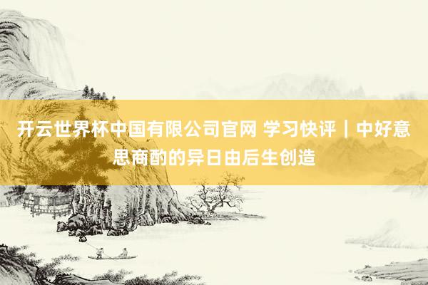 开云世界杯中国有限公司官网 学习快评｜中好意思商酌的异日由后生创造