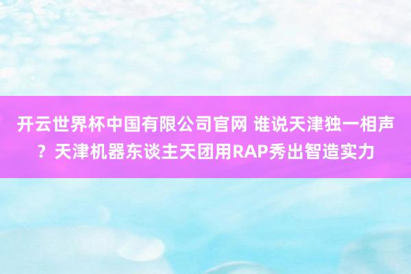 开云世界杯中国有限公司官网 谁说天津独一相声？天津机器东谈主天团用RAP秀出智造实力