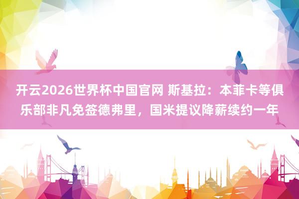 开云2026世界杯中国官网 斯基拉：本菲卡等俱乐部非凡免签德弗里，国米提议降薪续约一年