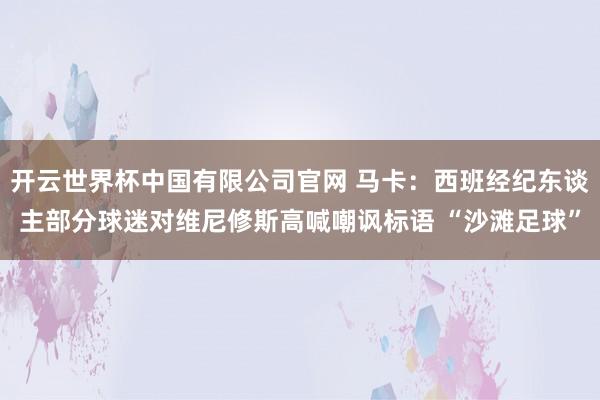 开云世界杯中国有限公司官网 马卡：西班经纪东谈主部分球迷对维尼修斯高喊嘲讽标语 “沙滩足球”