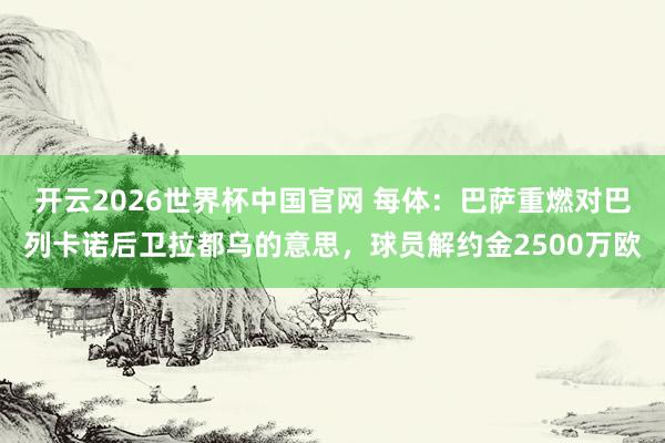 开云2026世界杯中国官网 每体：巴萨重燃对巴列卡诺后卫拉都乌的意思，球员解约金2500万欧