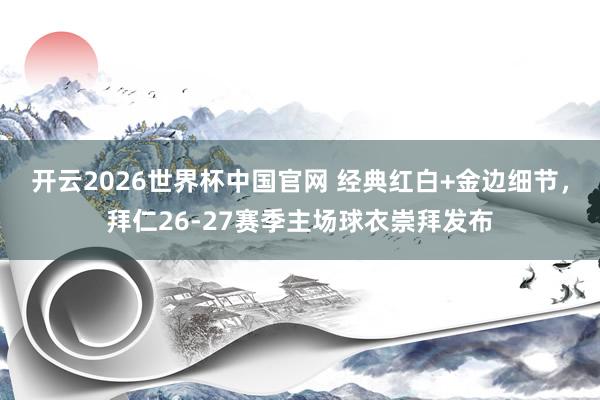 开云2026世界杯中国官网 经典红白+金边细节，拜仁26-27赛季主场球衣崇拜发布