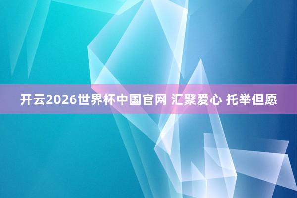 开云2026世界杯中国官网 汇聚爱心 托举但愿