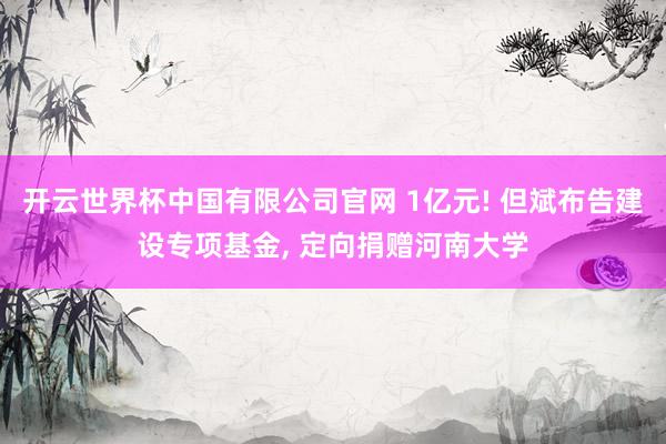开云世界杯中国有限公司官网 1亿元! 但斌布告建设专项基金， 定向捐赠河南大学