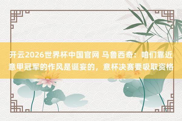 开云2026世界杯中国官网 马鲁西奇：咱们靠近意甲冠军的