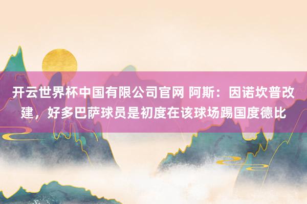 开云世界杯中国有限公司官网 阿斯：因诺坎普改建，好多巴萨球员是初度在该球场踢国度德比