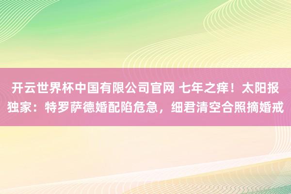 开云世界杯中国有限公司官网 七年之痒！太阳报独家：特罗萨德婚配陷危急，细君清空合照摘婚戒