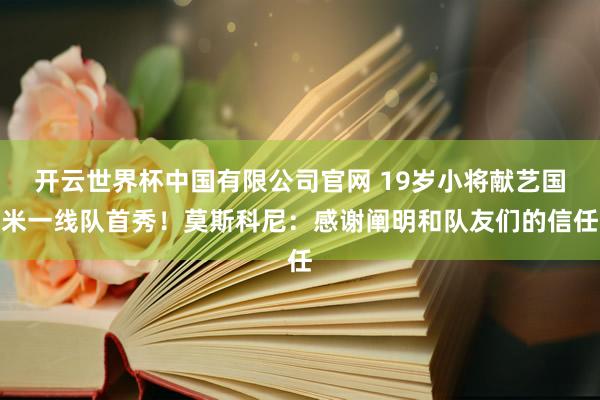 开云世界杯中国有限公司官网 19岁小将献艺国米一线队首秀！莫斯科尼：感谢阐明和队友们的信任