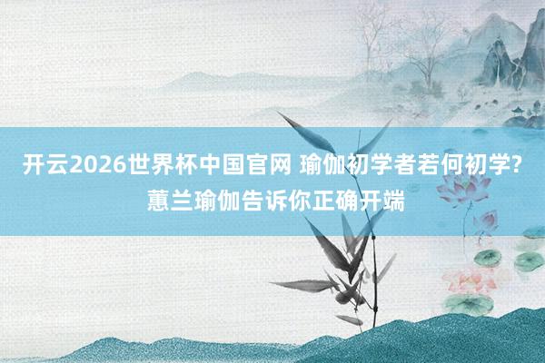 开云2026世界杯中国官网 瑜伽初学者若何初学? 蕙兰瑜伽告诉你正确开端