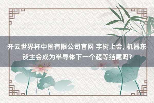 开云世界杯中国有限公司官网 宇树上会， 机器东谈主会成为半导体下一个超等结尾吗?