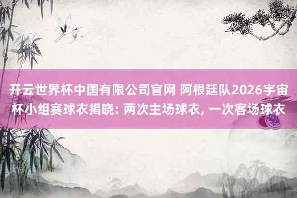 开云世界杯中国有限公司官网 阿根廷队2026宇宙杯小组赛球衣揭晓: 两次主场球衣， 一次客场球衣