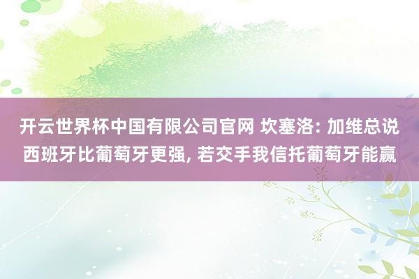 开云世界杯中国有限公司官网 坎塞洛: 加维总说西班牙比葡萄牙更强， 若交手我信托葡萄牙能赢