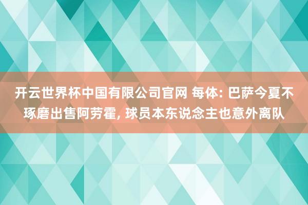 开云世界杯中国有限公司官网 每体: 巴萨今夏不琢磨出售阿劳霍， 球员本东说念主也意外离队