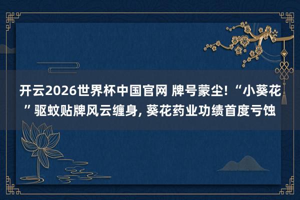 开云2026世界杯中国官网 牌号蒙尘! “小葵花”驱蚊贴牌风云缠身， 葵花药业功绩首度亏蚀