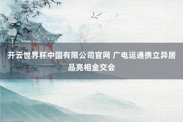开云世界杯中国有限公司官网 广电运通携立异居品亮相金交会