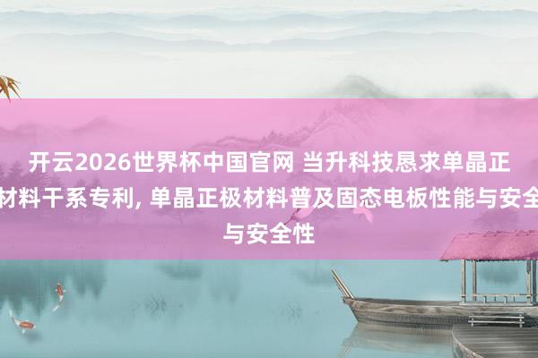 开云2026世界杯中国官网 当升科技恳求单晶正极材料干系专利， 单晶正极材料普及固态电板性能与安全性