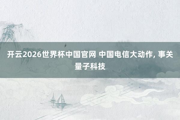开云2026世界杯中国官网 中国电信大动作， 事关量子科技