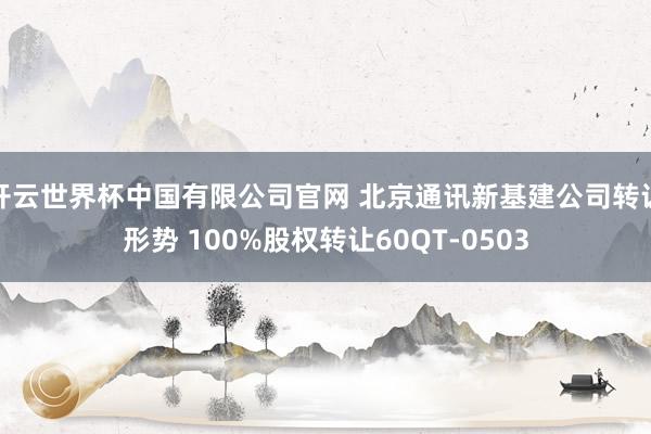开云世界杯中国有限公司官网 北京通讯新基建公司转让形势 100%股权转让60QT-0503