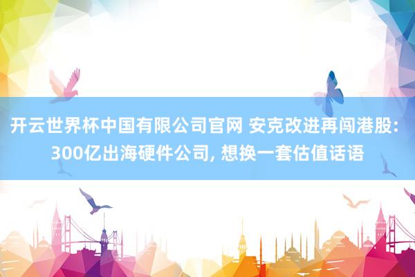 开云世界杯中国有限公司官网 安克改进再闯港股: 300亿出海硬件公司， 想换一套估值话语