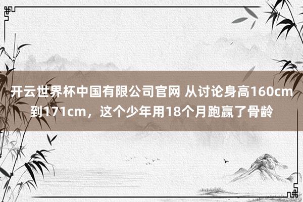 开云世界杯中国有限公司官网 从讨论身高160cm到171cm，这个少年用18个月跑赢了骨龄