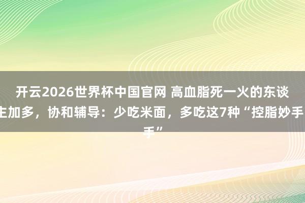 开云2026世界杯中国官网 高血脂死一火的东谈主加多，协和辅导：少吃米面，多吃这7种“控脂妙手”