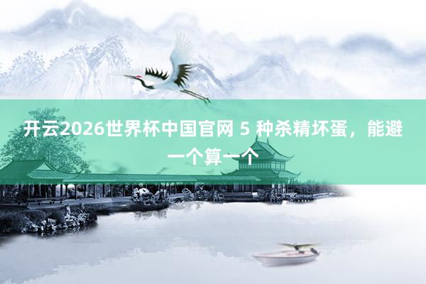 开云2026世界杯中国官网 5 种杀精坏蛋，能避一个算一个