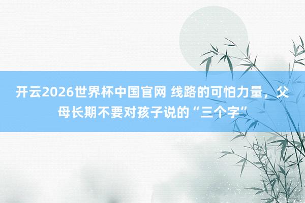 开云2026世界杯中国官网 线路的可怕力量，父母长期不要对孩子说的“三个字”