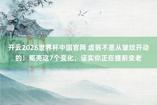 开云2026世界杯中国官网 虚弱不是从皱纹开动的！躯壳这7个变化，证实你正在提前变老