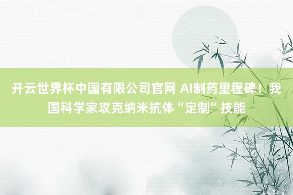 开云世界杯中国有限公司官网 AI制药里程碑！我国科学家攻克纳米抗体“定制”技能