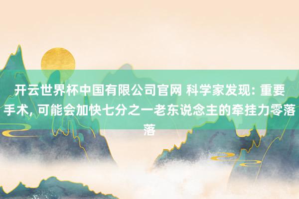 开云世界杯中国有限公司官网 科学家发现: 重要手术， 可能会加快七分之一老东说念主的牵挂力零落