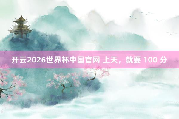 开云2026世界杯中国官网 上天，就要 100 分