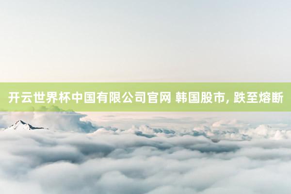 开云世界杯中国有限公司官网 韩国股市， 跌至熔断
