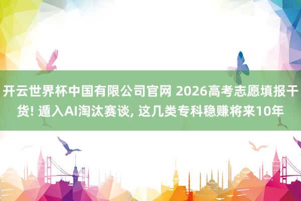 开云世界杯中国有限公司官网 2026高考志愿填报干货! 遁入AI淘汰赛谈， 这几类专科稳赚将来10年