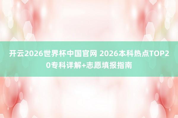 开云2026世界杯中国官网 2026本科热点TOP20专科详解+志愿填报指南