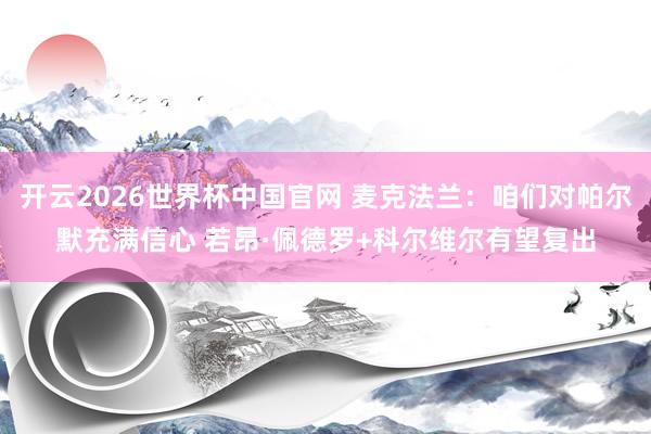 开云2026世界杯中国官网 麦克法兰：咱们对帕尔默充满信心 若昂·佩德罗+科尔维尔有望复出