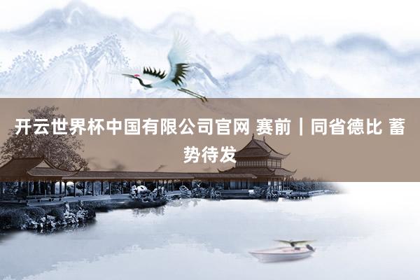 开云世界杯中国有限公司官网 赛前｜同省德比 蓄势待发