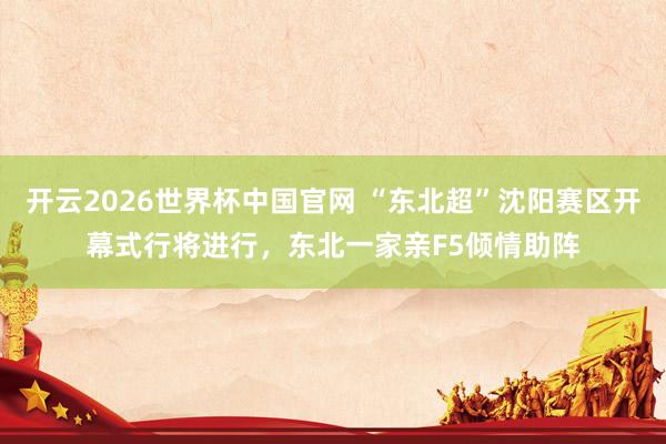 开云2026世界杯中国官网 “东北超”沈阳赛区开幕式行将进行，东北一家亲F5倾情助阵