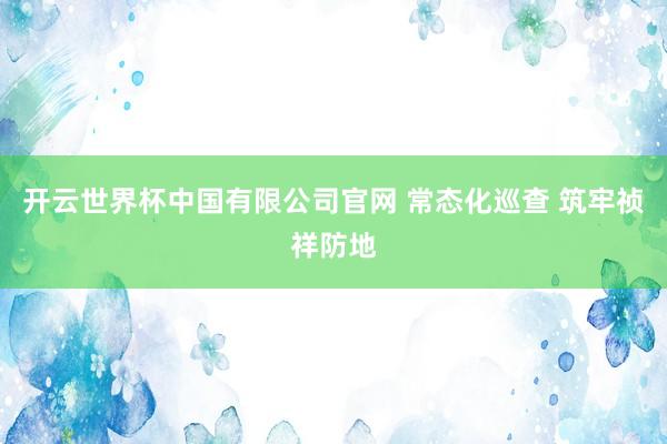 开云世界杯中国有限公司官网 常态化巡查 筑牢祯祥防地
