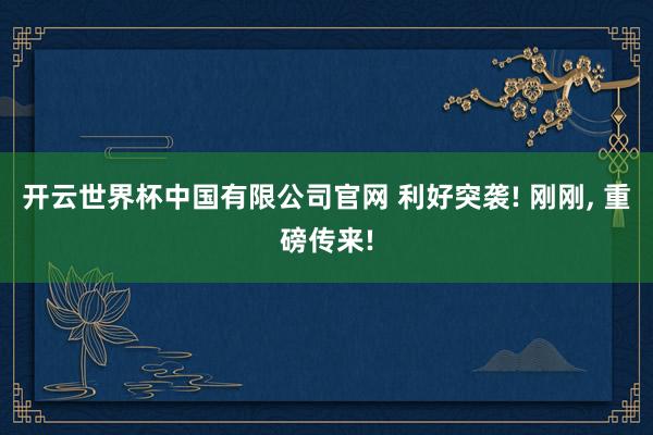开云世界杯中国有限公司官网 利好突袭! 刚刚， 重磅传来!