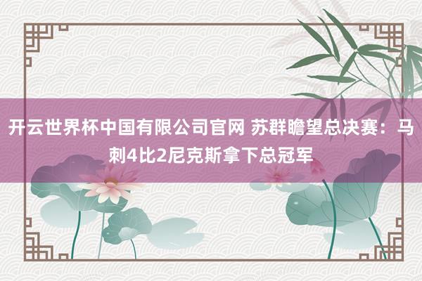 开云世界杯中国有限公司官网 苏群瞻望总决赛：马刺4比2尼克斯拿下总冠军