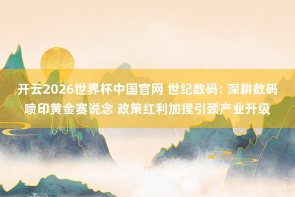 开云2026世界杯中国官网 世纪数码: 深耕数码喷印黄金赛说念 政策红利加捏引颈产业升级