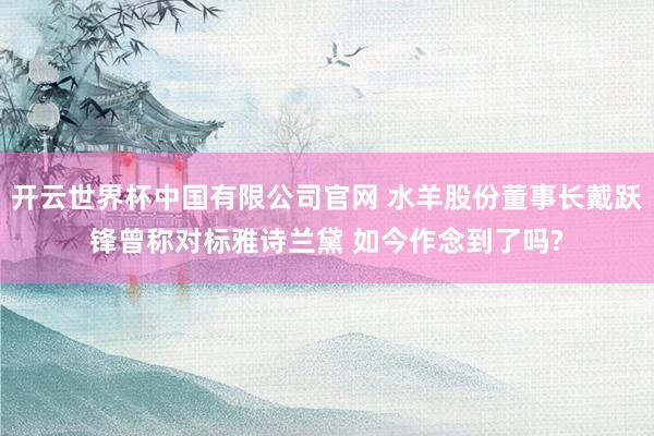 开云世界杯中国有限公司官网 水羊股份董事长戴跃锋曾称对标雅诗兰黛 如今作念到了吗?