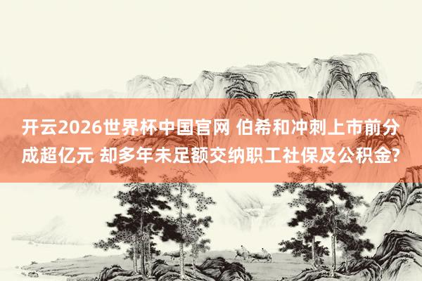 开云2026世界杯中国官网 伯希和冲刺上市前分成超亿元 却多年未足额交纳职工社保及公积金?
