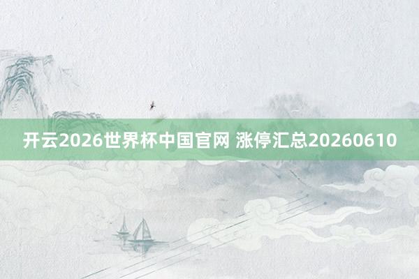 开云2026世界杯中国官网 涨停汇总20260610
