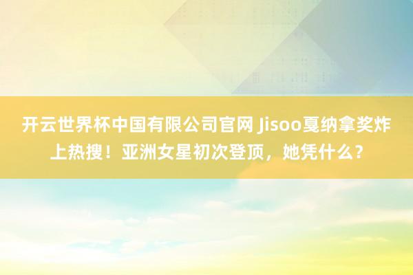 开云世界杯中国有限公司官网 Jisoo戛纳拿奖炸上热搜！亚洲女星初次登顶，她凭什么？